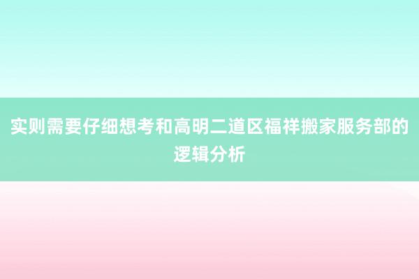 实则需要仔细想考和高明二道区福祥搬家服务部的逻辑分析