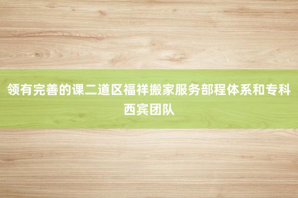 领有完善的课二道区福祥搬家服务部程体系和专科西宾团队