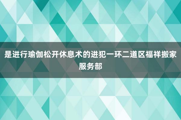是进行瑜伽松开休息术的进犯一环二道区福祥搬家服务部